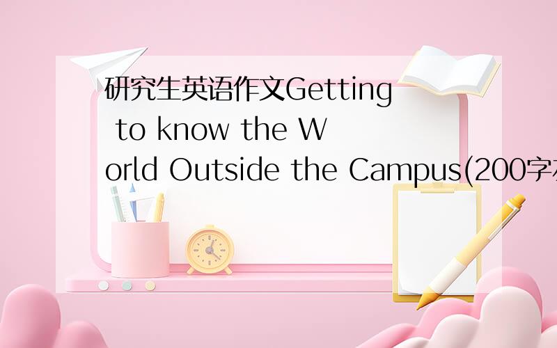 研究生英语作文Getting to know the World Outside the Campus(200字左右）要求研二水平的英语作文