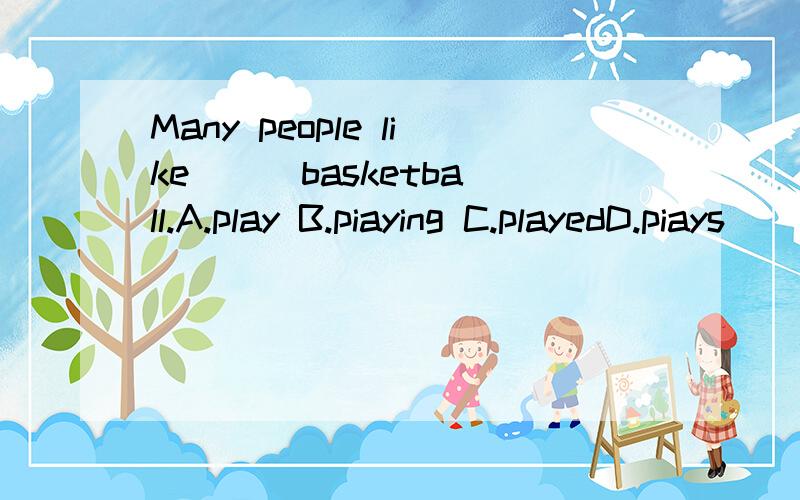 Many people like ( )basketball.A.play B.piaying C.playedD.piays