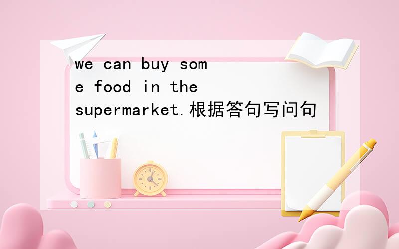 we can buy some food in the supermarket.根据答句写问句