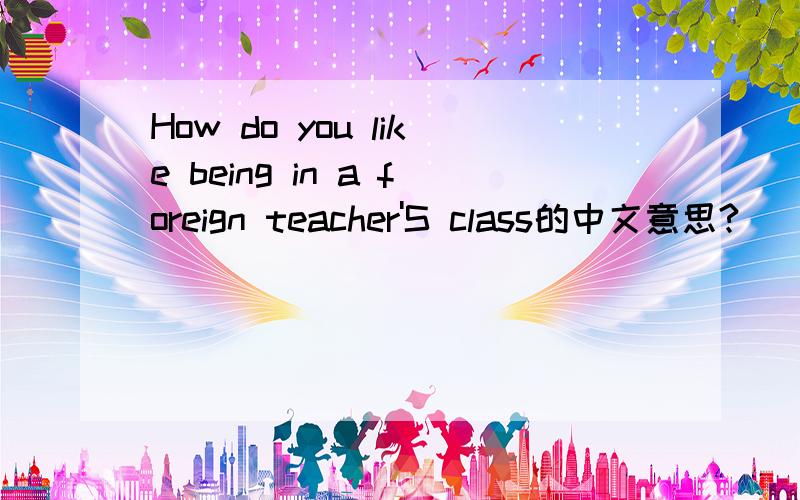 How do you like being in a foreign teacher'S class的中文意思?