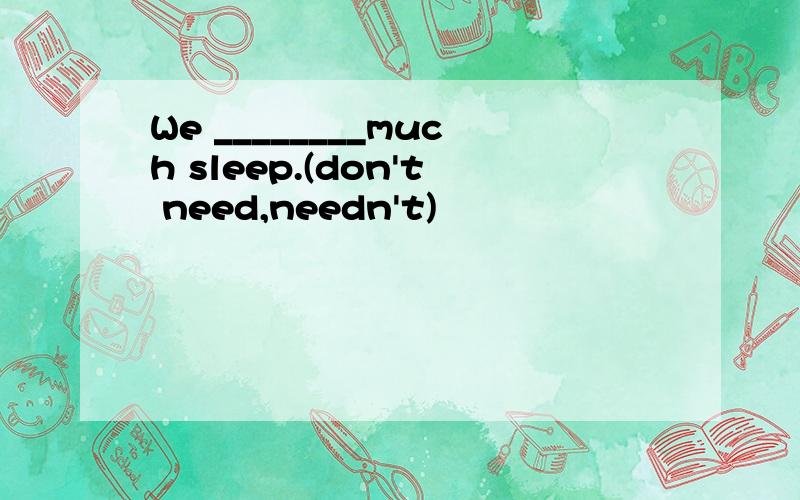 We ________much sleep.(don't need,needn't)