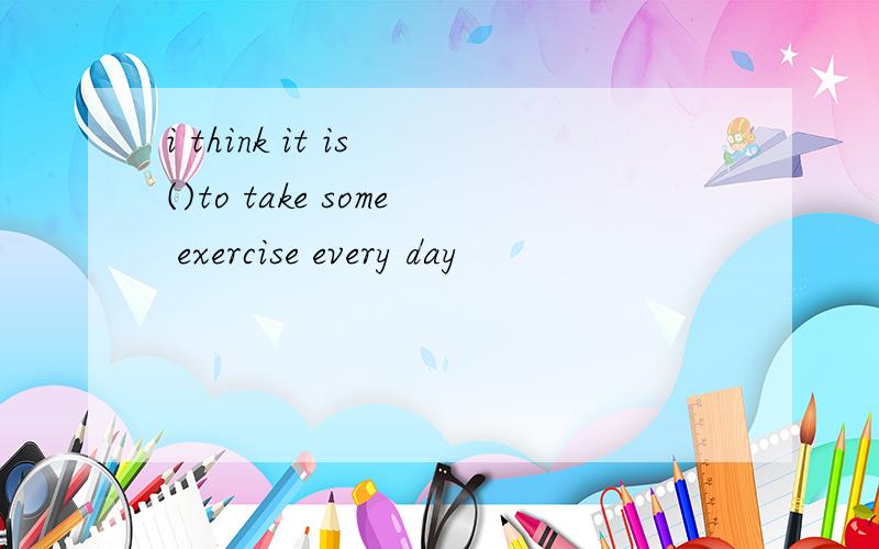 i think it is ()to take some exercise every day