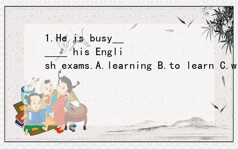 1.He is busy______ his English exams.A.learning B.to learn C.withbe busy with something忙于某事,