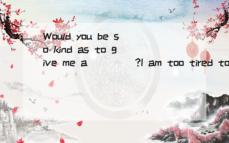 Would you be so kind as to give me a ____?I am too tired to walk any further.A place B drive C seat D lift