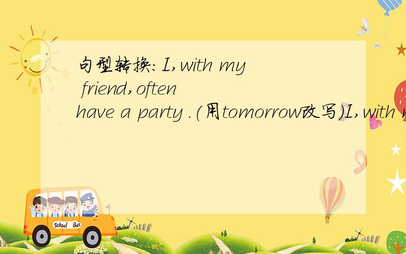 句型转换：I,with my friend,often have a party .(用tomorrow改写)I,with my friend,( )( )( )( ) a party tomorrow.
