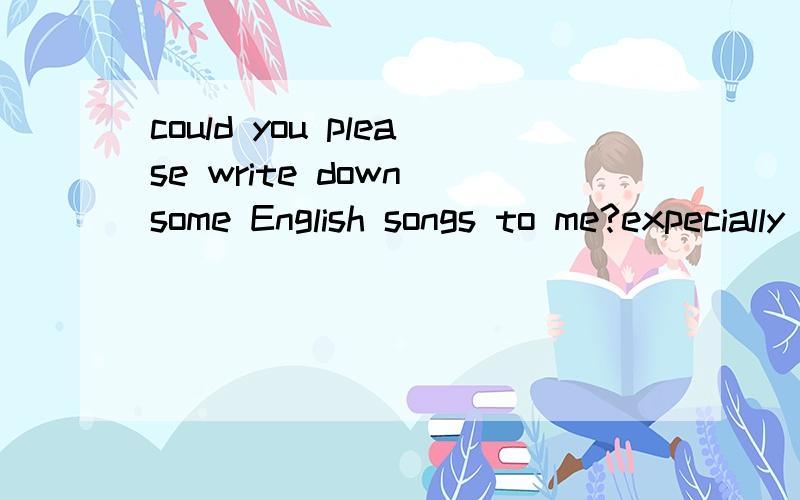 could you please write down some English songs to me?expecially the beautiful songs.