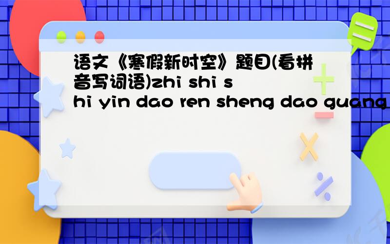 语文《寒假新时空》题目(看拼音写词语)zhi shi shi yin dao ren sheng dao guang ming yu zhen shi jing jie de deng zhu