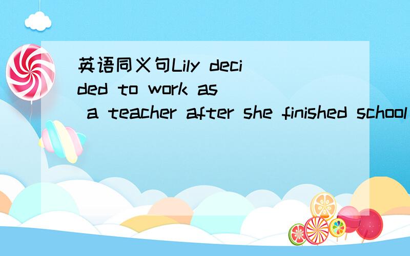 英语同义句Lily decided to work as a teacher after she finished school
