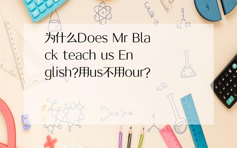为什么Does Mr Black teach us English?用us不用our?