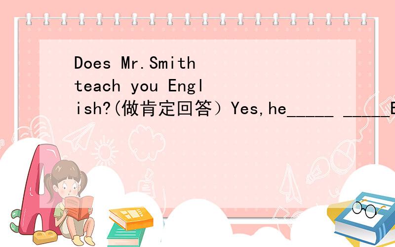Does Mr.Smith teach you English?(做肯定回答）Yes,he_____ _____English.