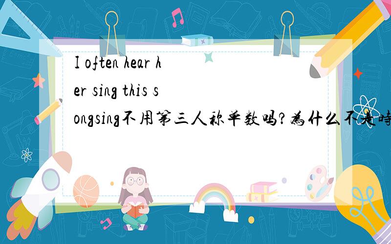 I often hear her sing this songsing不用第三人称单数吗?为什么不是时间是I often hear her sings this song