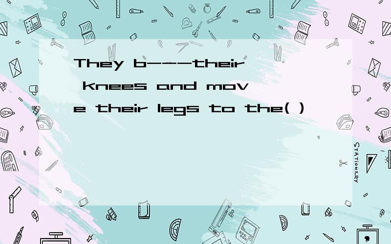 They b---their knees and move their legs to the( )