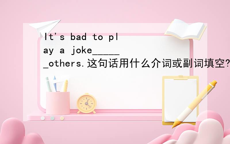 It's bad to play a joke______others.这句话用什么介词或副词填空?