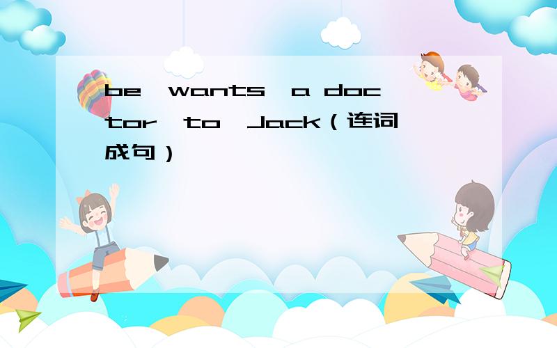 be,wants,a doctor,to,Jack（连词成句）