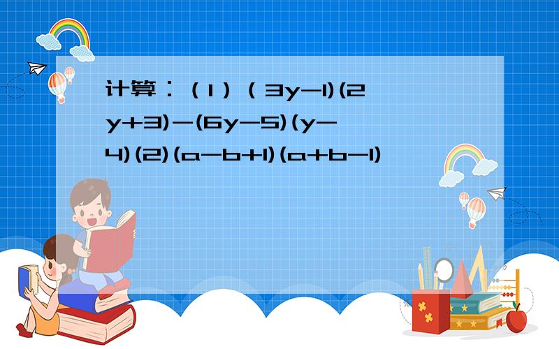计算：（1）（3y-1)(2y+3)-(6y-5)(y-4)(2)(a-b+1)(a+b-1)