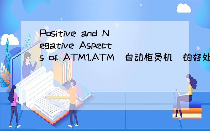 Positive and Negative Aspects of ATM1.ATM(自动柜员机)的好处 2.ATM存在的问题 3.我的看法字数一百五,先给100分,好的再加100!
