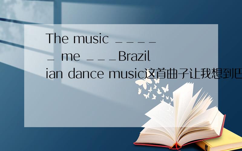 The music _____ me ___Brazilian dance music这首曲子让我想到巴西舞曲