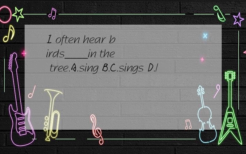 I often hear birds____in the tree.A.sing B.C.sings D./