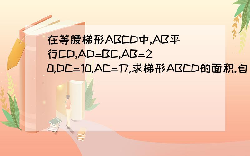 在等腰梯形ABCD中,AB平行CD,AD=BC,AB=20,DC=10,AC=17,求梯形ABCD的面积.自己画图