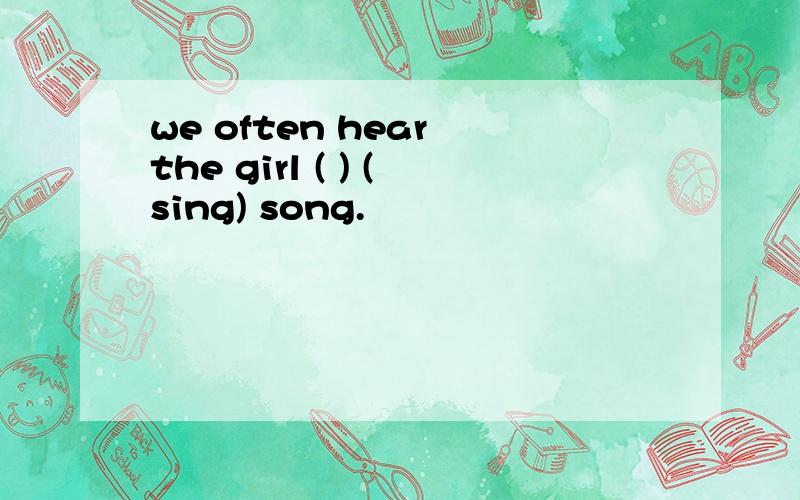 we often hear the girl ( ) (sing) song.