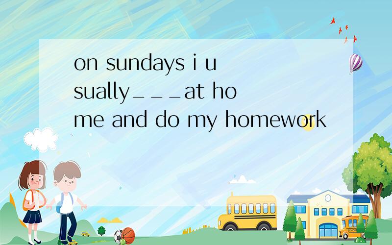 on sundays i usually___at home and do my homework