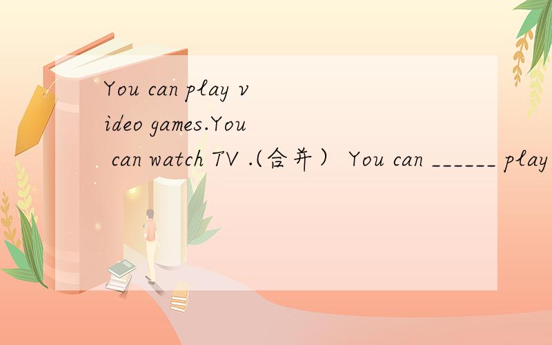 You can play video games.You can watch TV .(合并） You can ______ play video games ______ watch TV快