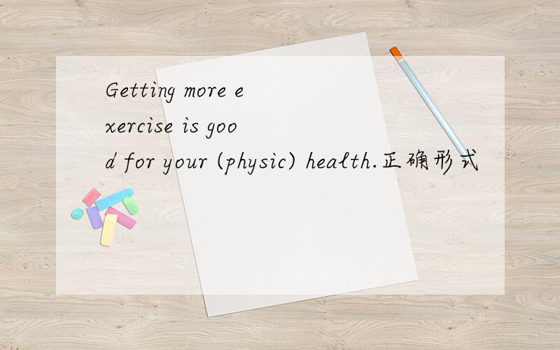 Getting more exercise is good for your (physic) health.正确形式
