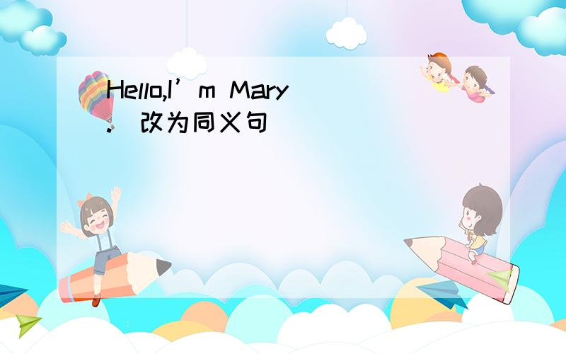 Hello,I’m Mary.(改为同义句）