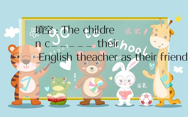 填空：The children c_____ their English theacher as their friend