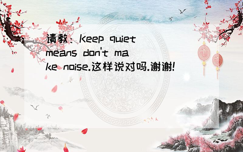 请教：Keep quiet means don't make noise.这样说对吗.谢谢!