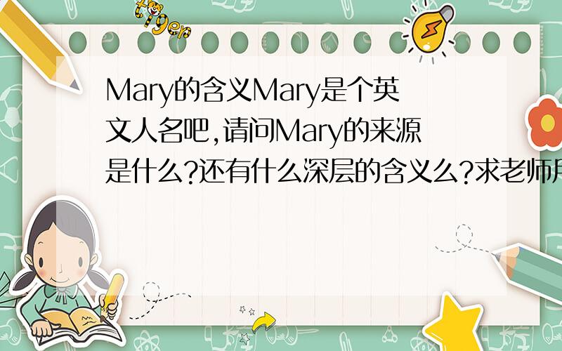 Mary的含义Mary是个英文人名吧,请问Mary的来源是什么?还有什么深层的含义么?求老师用英文简短地介绍一下.