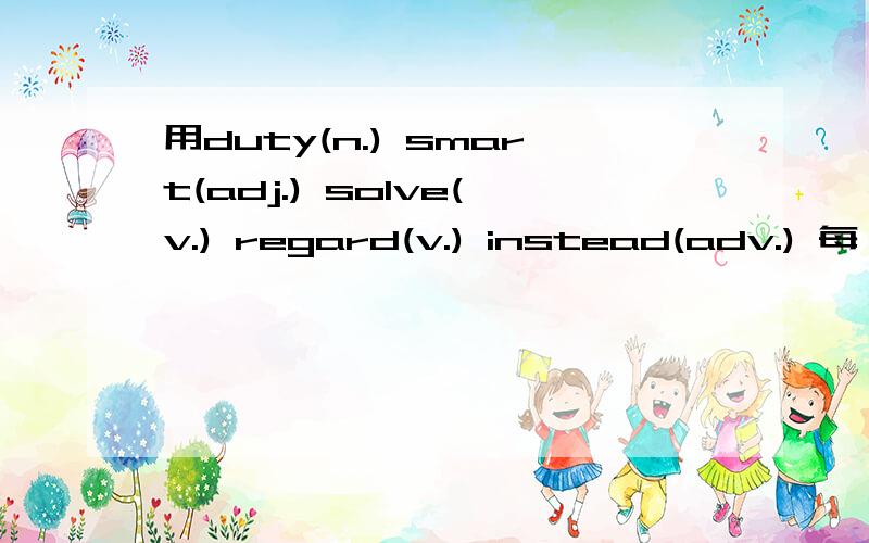 用duty(n.) smart(adj.) solve(v.) regard(v.) instead(adv.) 每一个词造句主要后面的时态.