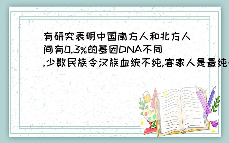 有研究表明中国南方人和北方人间有0.3%的基因DNA不同,少数民族令汉族血统不纯,客家人是最纯的汉人吗?少数民族的基因DNA 对 汉族的基因DNA 不纯血统影响有多大?都有汉族基因组的南方人和
