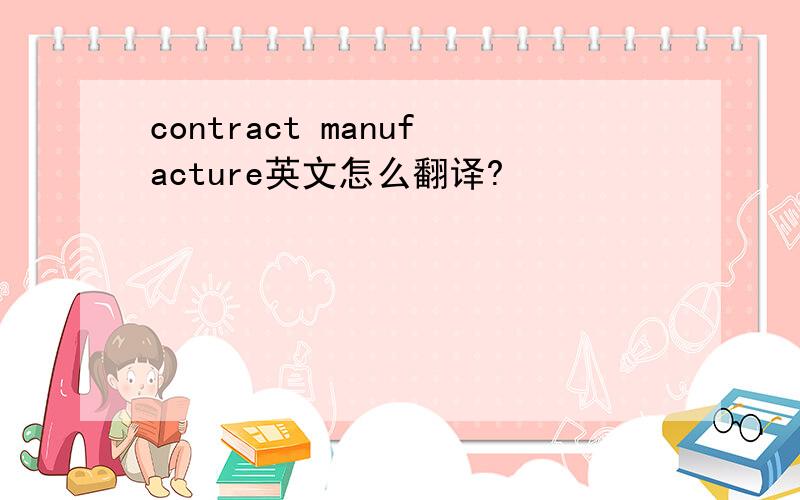 contract manufacture英文怎么翻译?