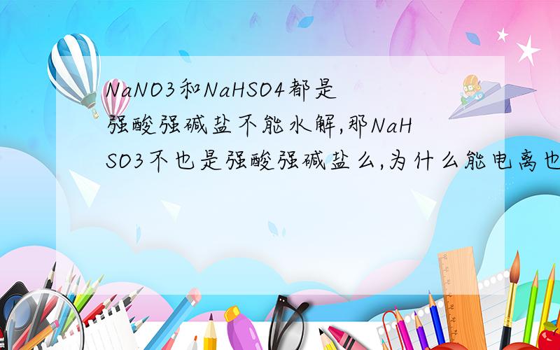NaNO3和NaHSO4都是强酸强碱盐不能水解,那NaHSO3不也是强酸强碱盐么,为什么能电离也能水解?