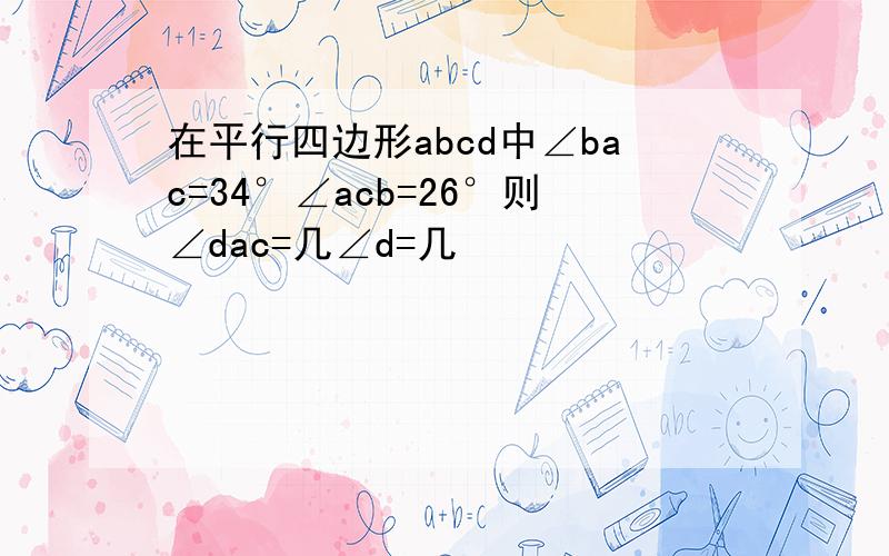 在平行四边形abcd中∠bac=34°∠acb=26°则∠dac=几∠d=几