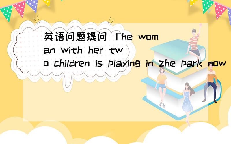 英语问题提问 The woman with her two children is playing in zhe park now 为什么是is