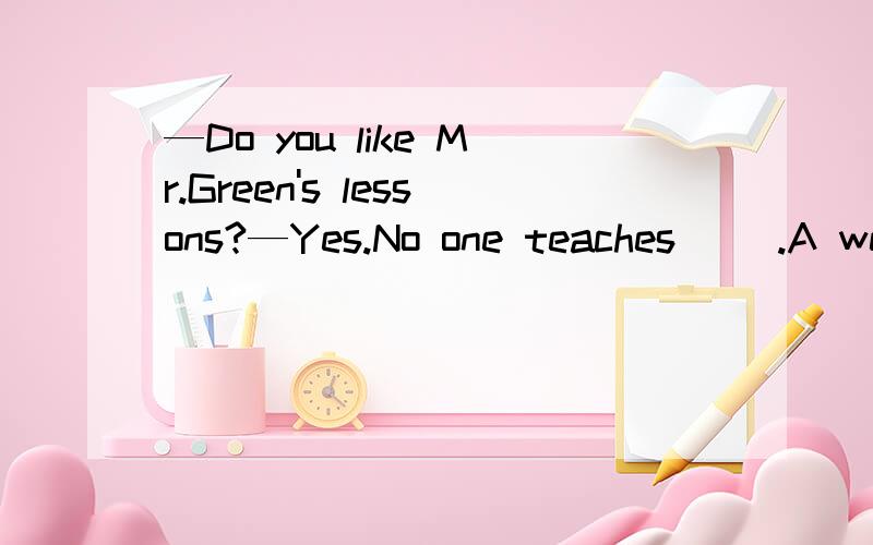 —Do you like Mr.Green's lessons?—Yes.No one teaches ().A well B better C best D good