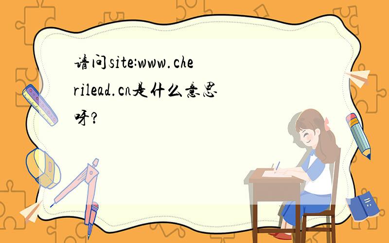 请问site:www.cherilead.cn是什么意思呀?