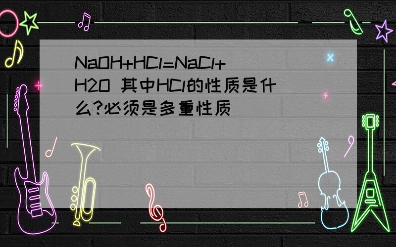 NaOH+HCl=NaCl+H2O 其中HCl的性质是什么?必须是多重性质