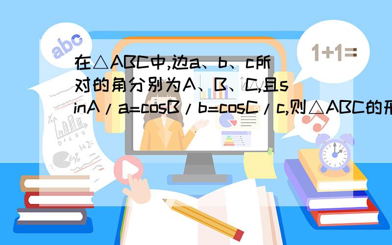 在△ABC中,边a、b、c所对的角分别为A、B、C,且sinA/a=cosB/b=cosC/c,则△ABC的形状为