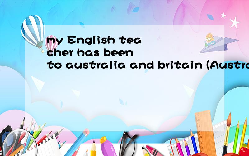 my English teacher has been to australia and britain (Australia and Britain划线提问,是不是用where可是有两根横线,1