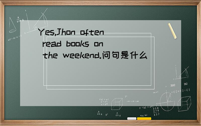 Yes,Jhon often read books on the weekend.问句是什么