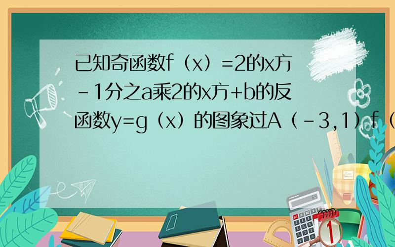 已知奇函数f（x）=2的x方-1分之a乘2的x方+b的反函数y=g（x）的图象过A（-3,1）f（x）= （1）求实数a,b的值（2）解关于x的不等式g（x）＞-1