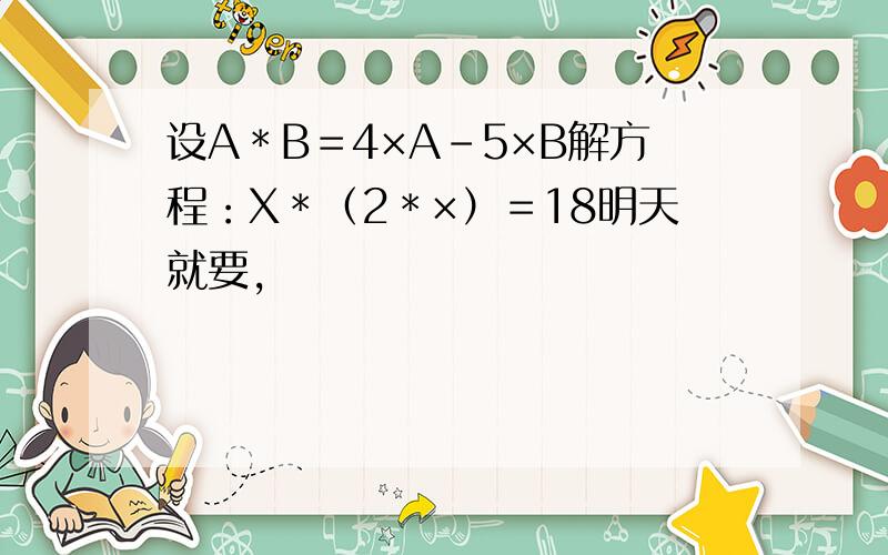设A＊B＝4×A－5×B解方程：X＊（2＊×）＝18明天就要,