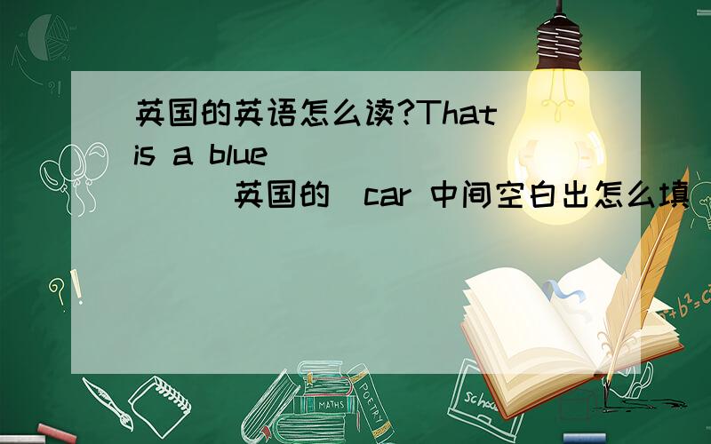 英国的英语怎么读?That is a blue ______(英国的)car 中间空白出怎么填