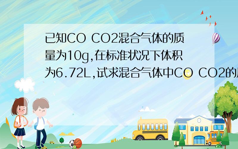 已知CO CO2混合气体的质量为10g,在标准状况下体积为6.72L,试求混合气体中CO CO2的质量和体积?
