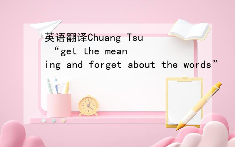 英语翻译Chuang Tsu “get the meaning and forget about the words”