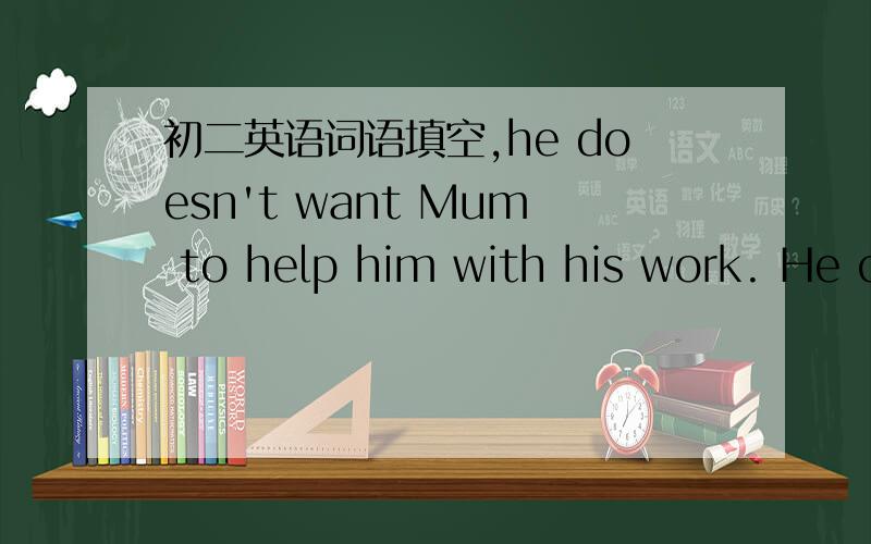 初二英语词语填空,he doesn't want Mum to help him with his work. He can do it on his ____.on one's own是什么意思啊