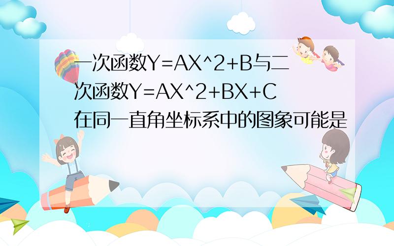 一次函数Y=AX^2+B与二次函数Y=AX^2+BX+C在同一直角坐标系中的图象可能是